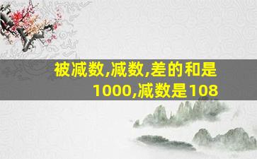 被减数,减数,差的和是1000,减数是108