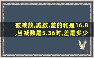 被减数,减数,差的和是16.8,当减数是5.36时,差是多少