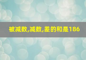 被减数,减数,差的和是186