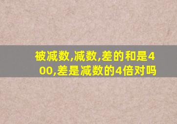 被减数,减数,差的和是400,差是减数的4倍对吗