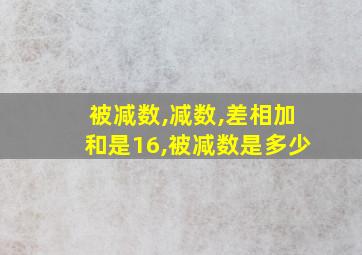 被减数,减数,差相加和是16,被减数是多少