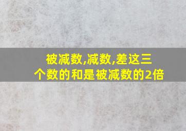 被减数,减数,差这三个数的和是被减数的2倍