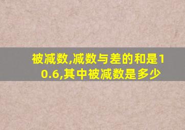 被减数,减数与差的和是10.6,其中被减数是多少