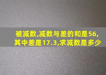 被减数,减数与差的和是56,其中差是17.3,求减数是多少