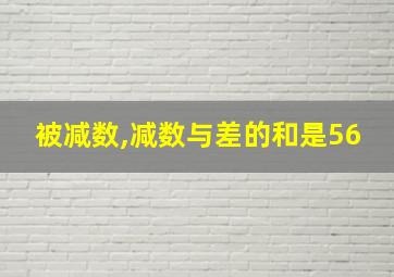 被减数,减数与差的和是56