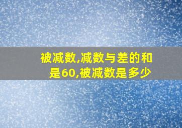 被减数,减数与差的和是60,被减数是多少