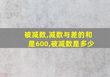 被减数,减数与差的和是600,被减数是多少