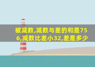 被减数,减数与差的和是756,减数比差小32,差是多少