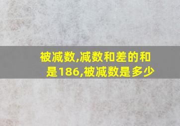 被减数,减数和差的和是186,被减数是多少