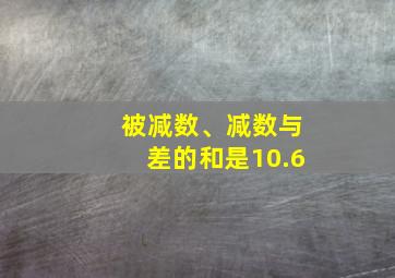 被减数、减数与差的和是10.6