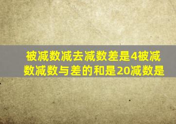 被减数减去减数差是4被减数减数与差的和是20减数是