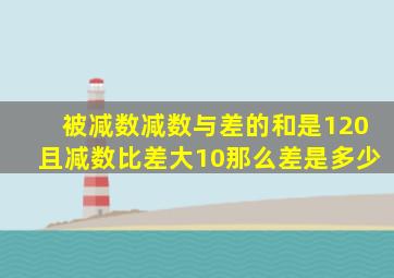 被减数减数与差的和是120且减数比差大10那么差是多少