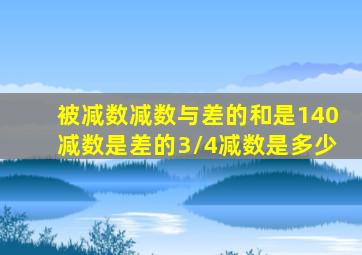 被减数减数与差的和是140减数是差的3/4减数是多少