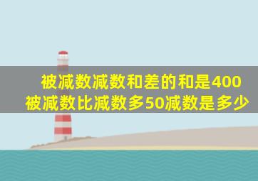 被减数减数和差的和是400被减数比减数多50减数是多少