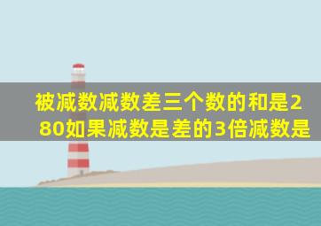 被减数减数差三个数的和是280如果减数是差的3倍减数是