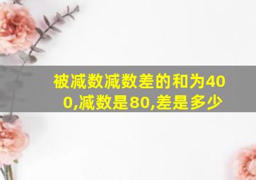 被减数减数差的和为400,减数是80,差是多少