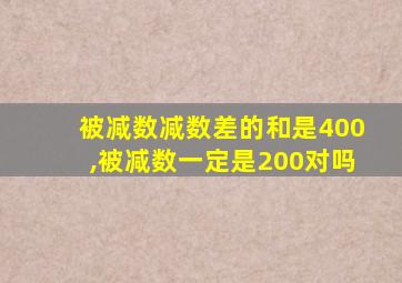 被减数减数差的和是400,被减数一定是200对吗