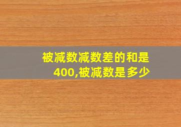 被减数减数差的和是400,被减数是多少