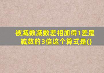 被减数减数差相加得1差是减数的3倍这个算式是()