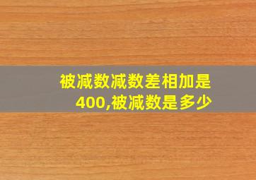 被减数减数差相加是400,被减数是多少