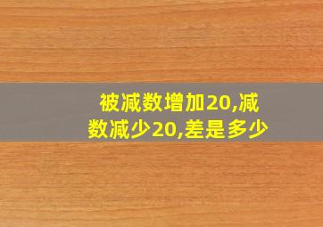 被减数增加20,减数减少20,差是多少