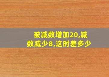 被减数增加20,减数减少8,这时差多少