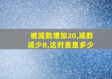 被减数增加20,减数减少8,这时差是多少