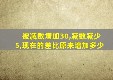 被减数增加30,减数减少5,现在的差比原来增加多少