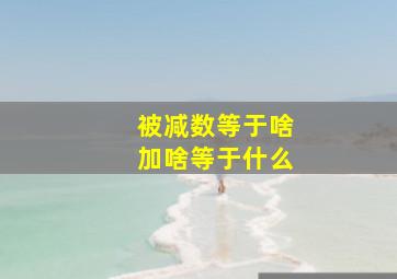 被减数等于啥加啥等于什么