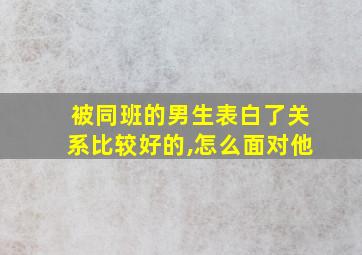 被同班的男生表白了关系比较好的,怎么面对他