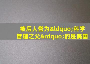 被后人誉为“科学管理之父”的是美国