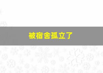 被宿舍孤立了