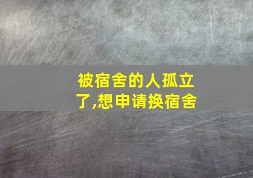 被宿舍的人孤立了,想申请换宿舍