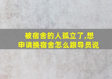 被宿舍的人孤立了,想申请换宿舍怎么跟导员说