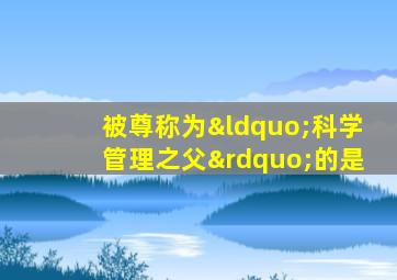 被尊称为“科学管理之父”的是