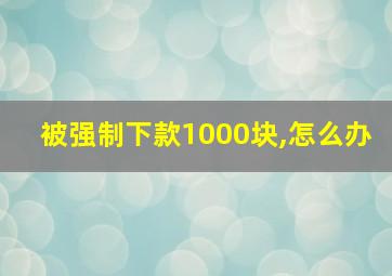 被强制下款1000块,怎么办