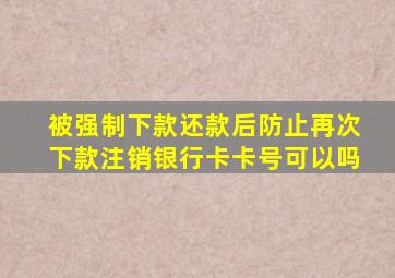 被强制下款还款后防止再次下款注销银行卡卡号可以吗