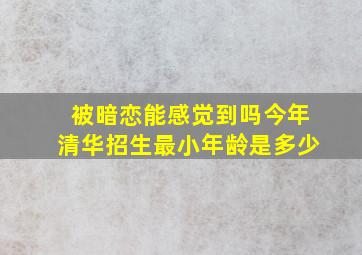 被暗恋能感觉到吗今年清华招生最小年龄是多少