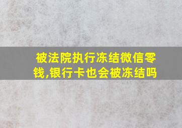 被法院执行冻结微信零钱,银行卡也会被冻结吗