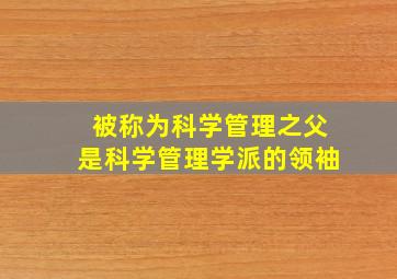 被称为科学管理之父是科学管理学派的领袖