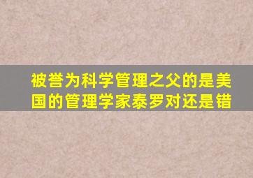 被誉为科学管理之父的是美国的管理学家泰罗对还是错