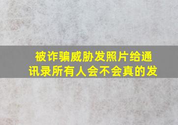 被诈骗威胁发照片给通讯录所有人会不会真的发