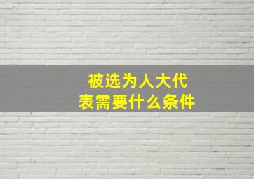 被选为人大代表需要什么条件