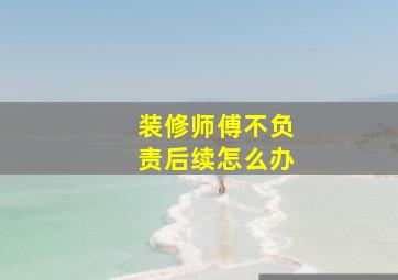 装修师傅不负责后续怎么办