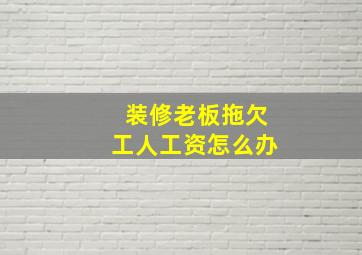 装修老板拖欠工人工资怎么办