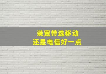 装宽带选移动还是电信好一点