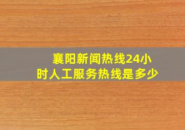 襄阳新闻热线24小时人工服务热线是多少