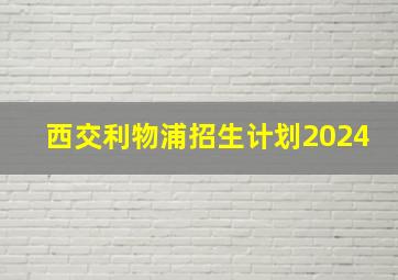 西交利物浦招生计划2024