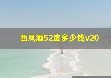 西凤酒52度多少钱v20