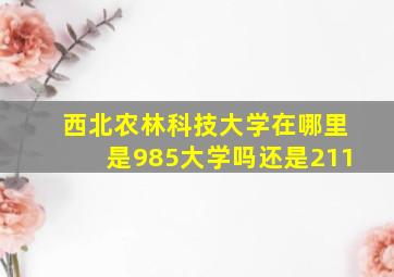 西北农林科技大学在哪里是985大学吗还是211